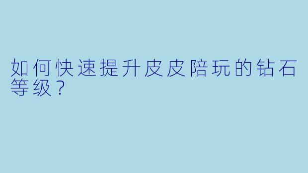 如何快速提升皮皮陪玩的钻石等级？