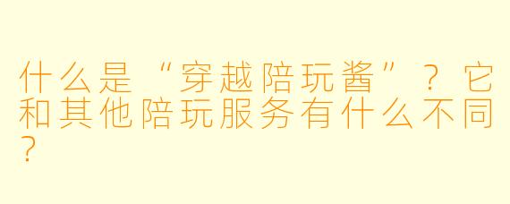 什么是“穿越陪玩酱”？它和其他陪玩服务有什么不同？