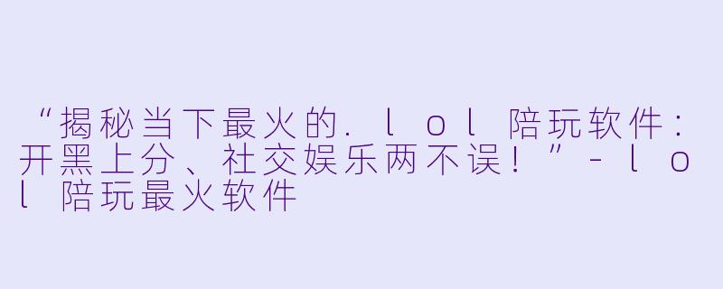 “揭秘当下最火的.lol陪玩软件：开黑上分、社交娱乐两不误！”