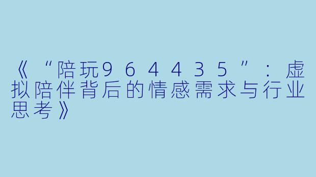 《“陪玩964435”：虚拟陪伴背后的情感需求与行业思考》
