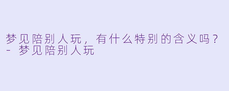 梦见陪别人玩,有什么特别的含义吗?