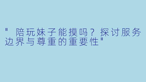 "陪玩妹子能摸吗?探讨服务边界与尊重的重要性"