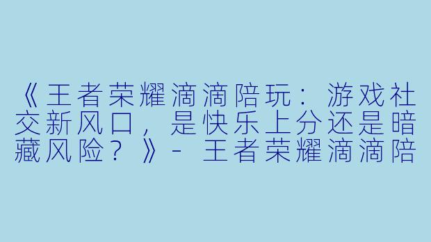 《王者荣耀滴滴陪玩：游戏社交新风口，是快乐上分还是暗藏风险？》-王者荣耀滴滴陪玩
