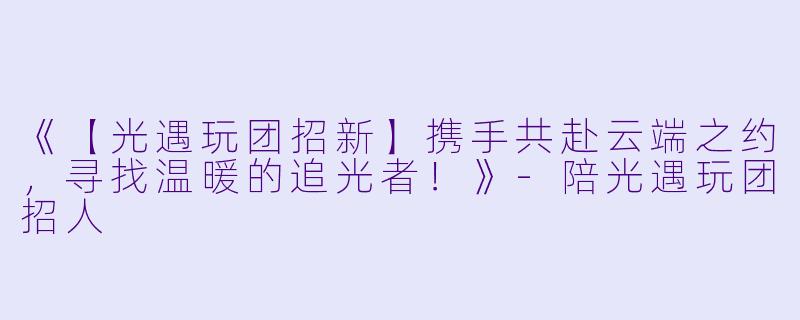 《【光遇玩团招新】携手共赴云端之约，寻找温暖的追光者！》-陪光遇玩团招人