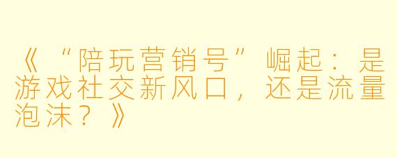 《“陪玩营销号”崛起：是游戏社交新风口，还是流量泡沫？》
