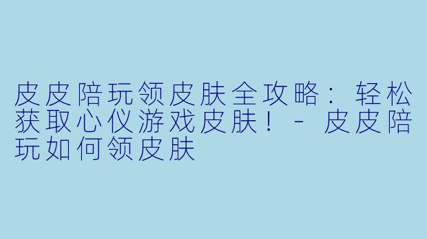 皮皮陪玩领皮肤全攻略：轻松获取心仪游戏皮肤！-皮皮陪玩如何领皮肤