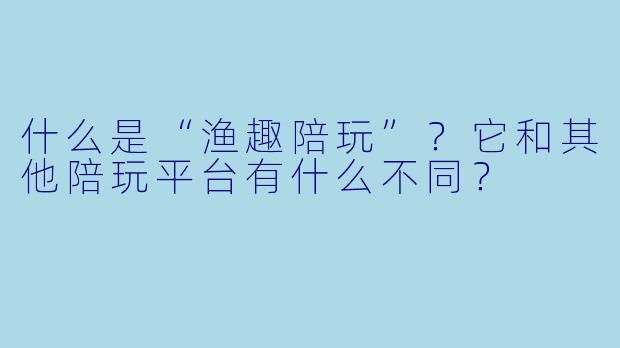 什么是“渔趣陪玩”?它和其他陪玩平台有什么不同?