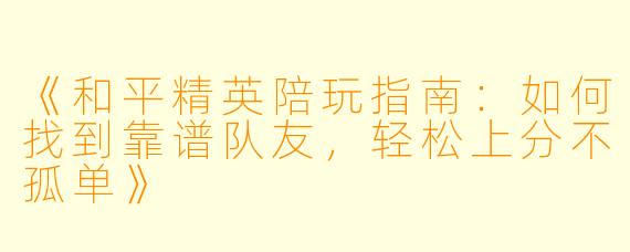 《和平精英陪玩指南：如何找到靠谱队友，轻松上分不孤单》