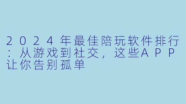 2024年最佳陪玩软件排行:从游戏到社交,这些APP让你告别孤单