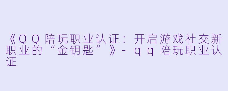 《QQ陪玩职业认证：开启游戏社交新职业的“金钥匙”》-qq陪玩职业认证