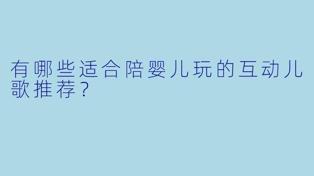 有哪些适合陪婴儿玩的互动儿歌推荐？