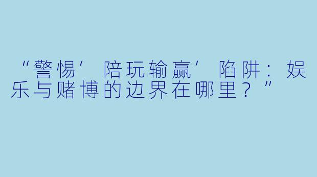 “警惕‘陪玩输赢’陷阱：娱乐与赌博的边界在哪里？”