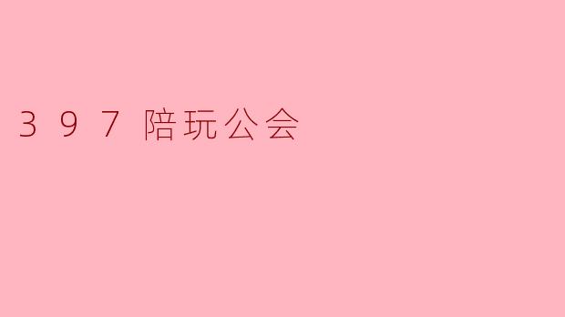 “.397陪玩公会：打造专业陪伴体验，探索游戏社交新生态”