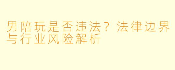 男陪玩是否违法?法律边界与行业风险解析