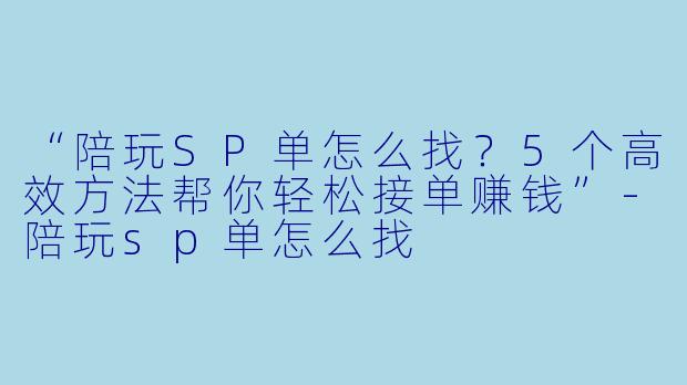 “陪玩SP单怎么找？5个高效方法帮你轻松接单赚钱”-陪玩sp单怎么找