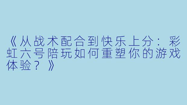 《从战术配合到快乐上分：彩虹六号陪玩如何重塑你的游戏体验？》