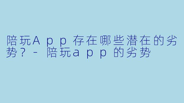 陪玩App存在哪些潜在的劣势？-陪玩app的劣势