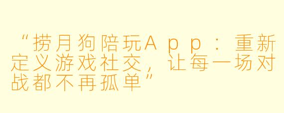 “捞月狗陪玩App：重新定义游戏社交，让每一场对战都不再孤单”