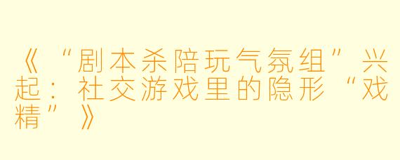 《“剧本杀陪玩气氛组”兴起：社交游戏里的隐形“戏精”》