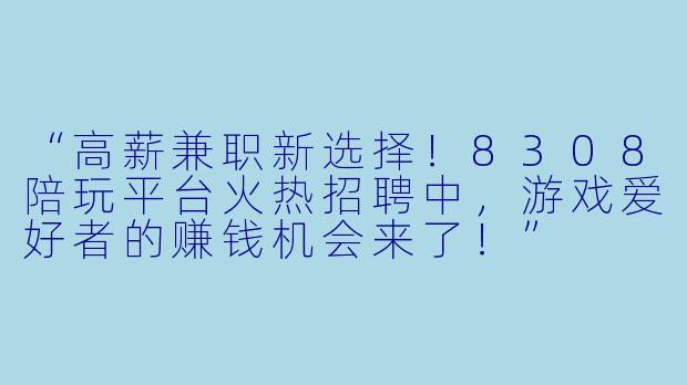 “高薪兼职新选择!8308陪玩平台火热招聘中,游戏爱好者的赚钱机会来了!”