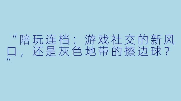 “陪玩连档：游戏社交的新风口，还是灰色地带的擦边球？”