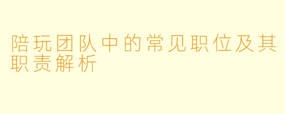 陪玩团队中的常见职位及其职责解析
