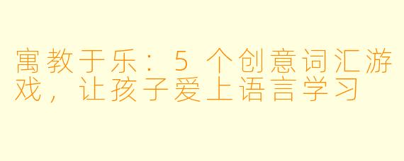 寓教于乐:5个创意词汇游戏,让孩子爱上语言学习