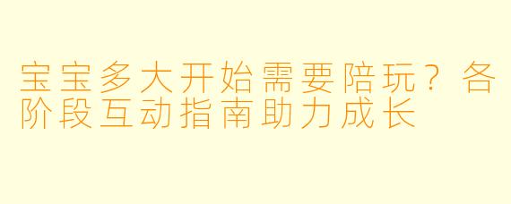 宝宝多大开始需要陪玩？各阶段互动指南助力成长