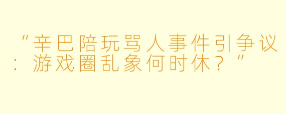 “辛巴陪玩骂人事件引争议：游戏圈乱象何时休？”