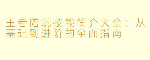 王者陪玩技能简介大全：从基础到进阶的全面指南