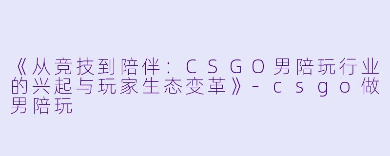 《从竞技到陪伴：CSGO男陪玩行业的兴起与玩家生态变革》-csgo做男陪玩