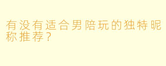 有没有适合男陪玩的独特昵称推荐？