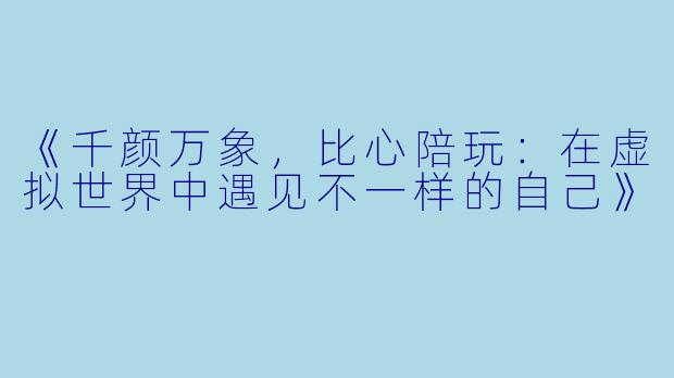 《千颜万象，比心陪玩：在虚拟世界中遇见不一样的自己》