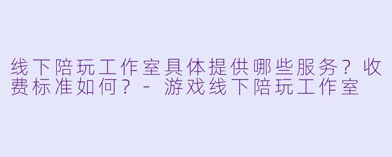 线下陪玩工作室具体提供哪些服务?收费标准如何?