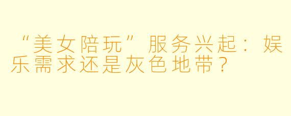 “美女陪玩”服务兴起：娱乐需求还是灰色地带？