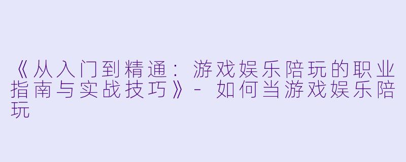 《从入门到精通:游戏娱乐陪玩的职业指南与实战技巧》