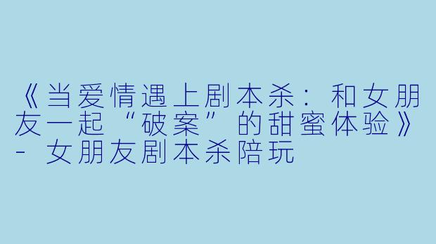 《当爱情遇上剧本杀：和女朋友一起“破案”的甜蜜体验》-女朋友剧本杀陪玩