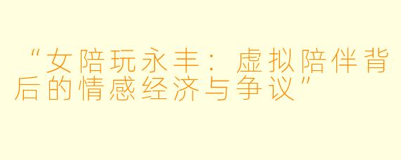 “女陪玩永丰:虚拟陪伴背后的情感经济与争议”