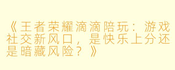 《王者荣耀滴滴陪玩：游戏社交新风口，是快乐上分还是暗藏风险？》