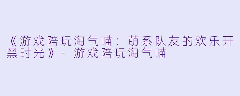 《游戏陪玩淘气喵:萌系队友的欢乐开黑时光》