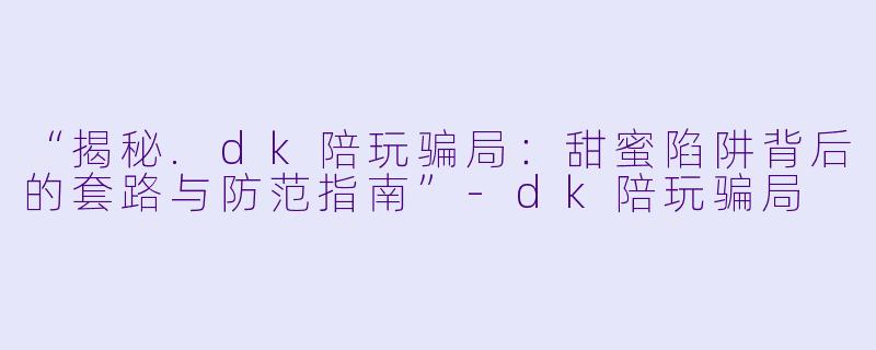 “揭秘.dk陪玩骗局:甜蜜陷阱背后的套路与防范指南”