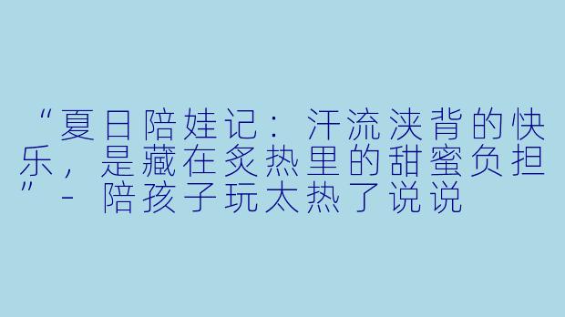 “夏日陪娃记：汗流浃背的快乐，是藏在炙热里的甜蜜负担”-陪孩子玩太热了说说