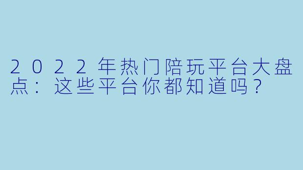 2022年热门陪玩平台大盘点：这些平台你都知道吗？