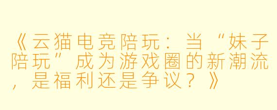 《云猫电竞陪玩：当“妹子陪玩”成为游戏圈的新潮流，是福利还是争议？》