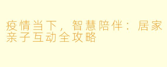 疫情当下，智慧陪伴：居家亲子互动全攻略