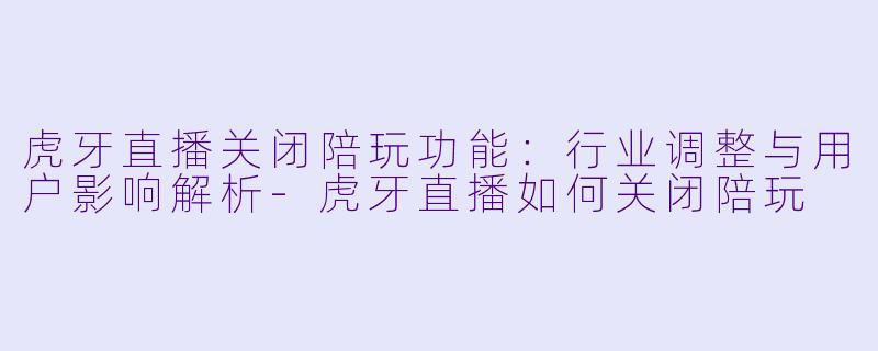 虎牙直播关闭陪玩功能：行业调整与用户影响解析-虎牙直播如何关闭陪玩