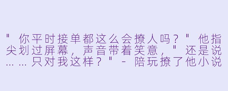 "你平时接单都这么会撩人吗?"他指尖划过屏幕,声音带着笑意,"还是说……只对我这样?"