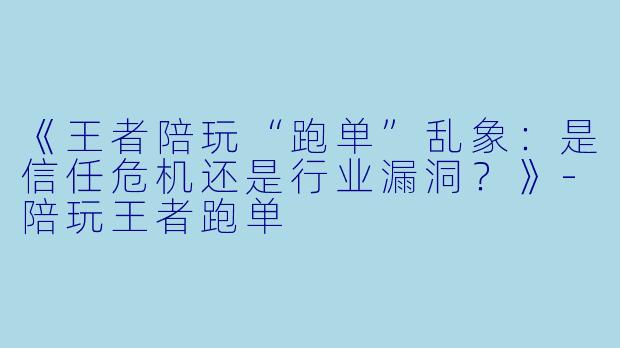 《王者陪玩“跑单”乱象:是信任危机还是行业漏洞?》