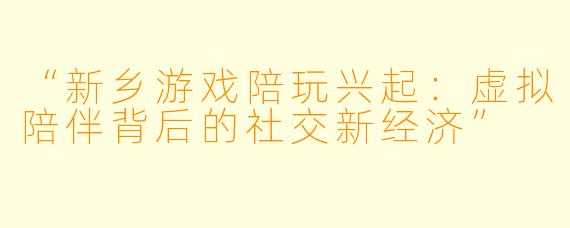 “新乡游戏陪玩兴起：虚拟陪伴背后的社交新经济”