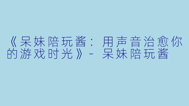 《呆妹陪玩酱：用声音治愈你的游戏时光》